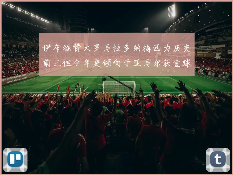 伊布称赞大罗马拉多纳梅西为历史前三但今年更倾向于亚马尔获金球奖