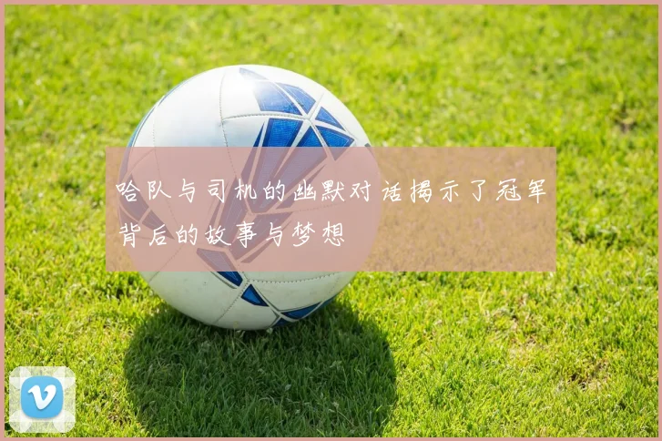 哈队与司机的幽默对话揭示了冠军背后的故事与梦想