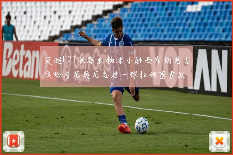 英超U21联赛利物浦小胜西布朗恩古莫哈与尼奥尼各进一球拉姆塞首发出战