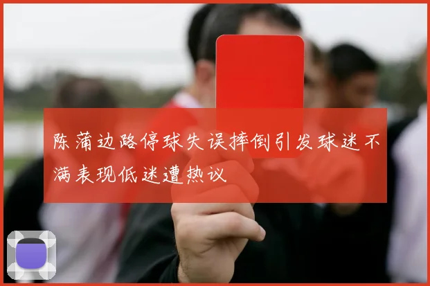 陈蒲边路停球失误摔倒引发球迷不满表现低迷遭热议