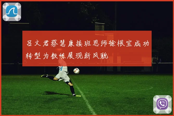 吕文君蔡慧康接班恩师徐根宝成功转型为教练展现新风貌