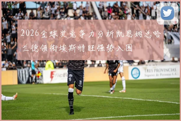2026金球奖竞争力分析凯恩姆总哈兰德领衔埃斯特旺强势入围
