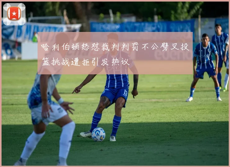哈利伯顿怒怼裁判判罚不公劈叉投篮挑战遭拒引发热议