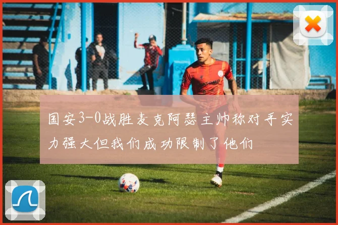 国安3-0战胜麦克阿瑟主帅称对手实力强大但我们成功限制了他们