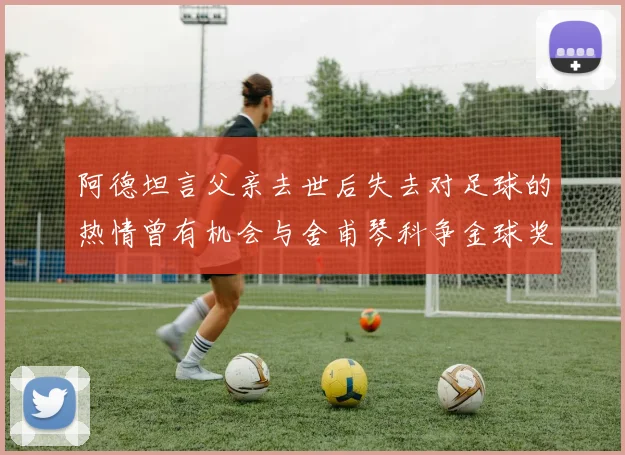 阿德坦言父亲去世后失去对足球的热情曾有机会与舍甫琴科争金球奖