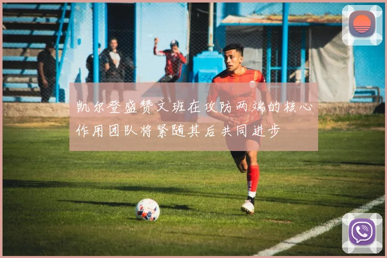 凯尔登盛赞文班在攻防两端的核心作用团队将紧随其后共同进步