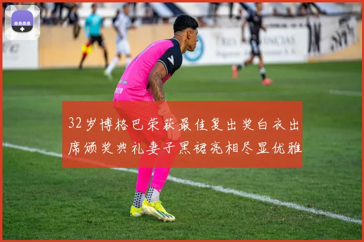 32岁博格巴荣获最佳复出奖白衣出席颁奖典礼妻子黑裙亮相尽显优雅长腿
