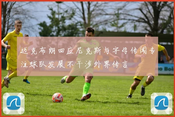 迈克布朗回应尼克斯与字母传闻专注球队发展不干涉外界传言