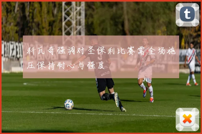 科瓦奇强调对圣保利比赛需全场施压保持耐心与强度