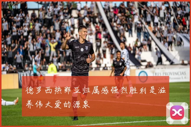 德罗西热那亚归属感强烈胜利是滋养伟大爱的源泉