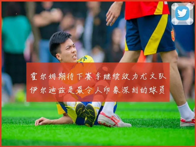 霍尔姆期待下赛季继续效力尤文队伊尔迪兹是最令人印象深刻的球员