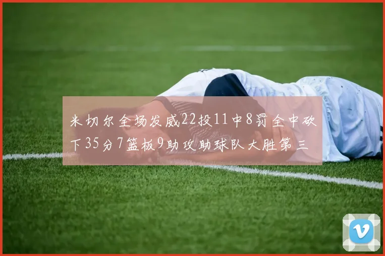 米切尔全场发威22投11中8罚全中砍下35分7篮板9助攻助球队大胜第三节独得20分