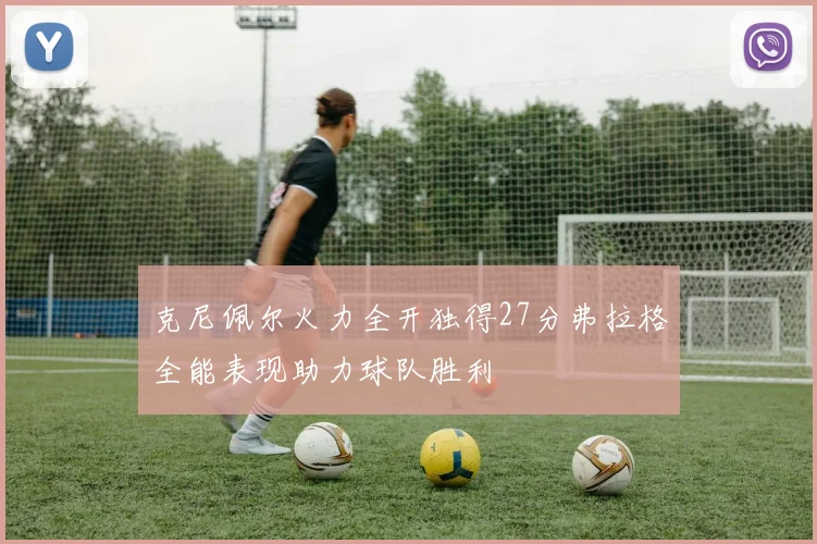 克尼佩尔火力全开独得27分弗拉格全能表现助力球队胜利