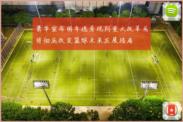 萧华宣布明年选秀规则重大改革或将彻底改变篮球未来发展格局