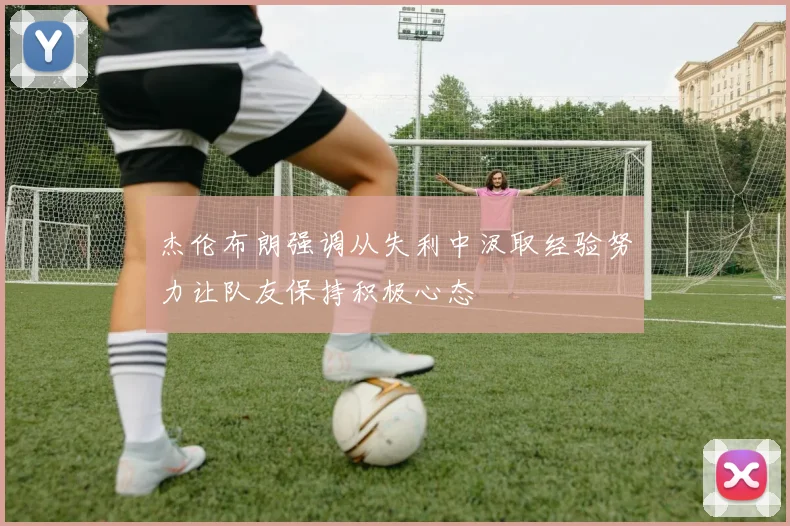杰伦布朗强调从失利中汲取经验努力让队友保持积极心态