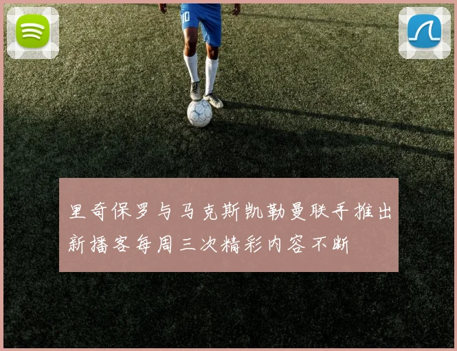 里奇保罗与马克斯凯勒曼联手推出新播客每周三次精彩内容不断