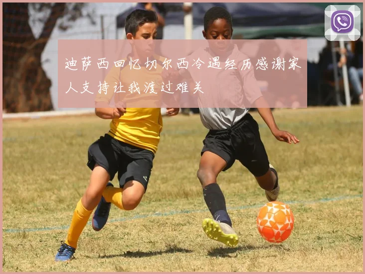迪萨西回忆切尔西冷遇经历感谢家人支持让我渡过难关