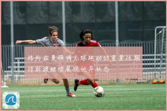 格列兹曼强调无球跑动的重要性期待新援继续展现优异状态