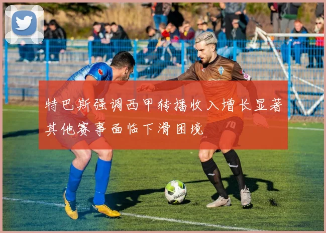 特巴斯强调西甲转播收入增长显著其他赛事面临下滑困境