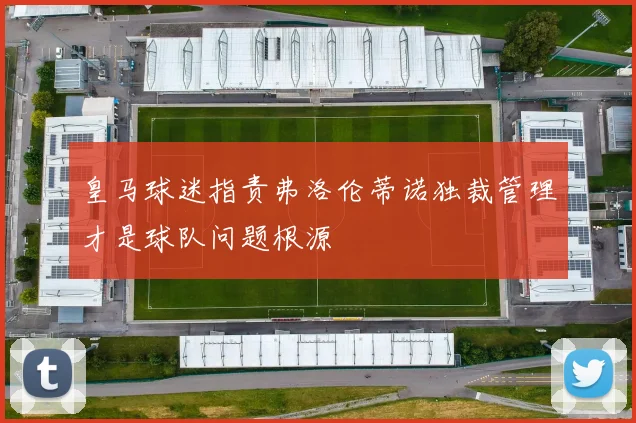 皇马球迷指责弗洛伦蒂诺独裁管理才是球队问题根源