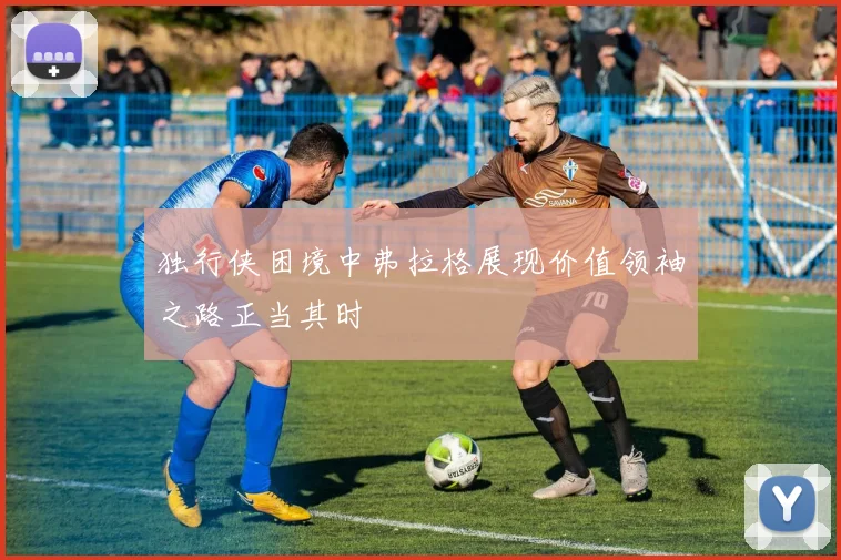独行侠困境中弗拉格展现价值领袖之路正当其时