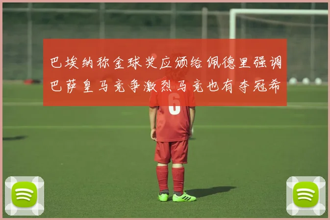 巴埃纳称金球奖应颁给佩德里强调巴萨皇马竞争激烈马竞也有夺冠希望