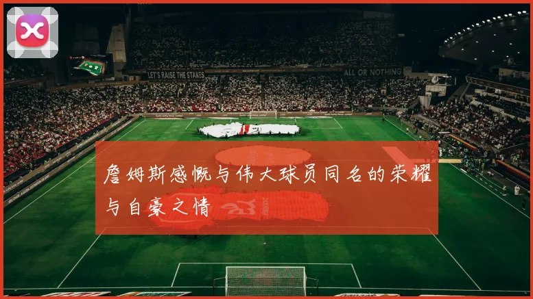 詹姆斯感慨与伟大球员同名的荣耀与自豪之情