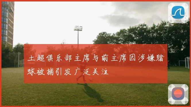 土超俱乐部主席与前主席因涉嫌赌球被捕引发广泛关注